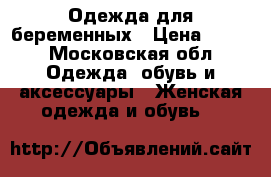 Одежда для беременных › Цена ­ 650 - Московская обл. Одежда, обувь и аксессуары » Женская одежда и обувь   